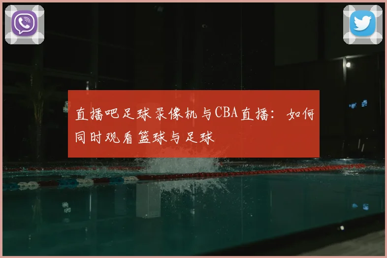 直播吧足球录像机与CBA直播:如何同时观看篮球与足球