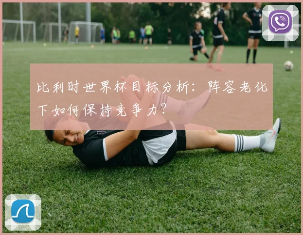 比利时世界杯目标分析：阵容老化下如何保持竞争力？