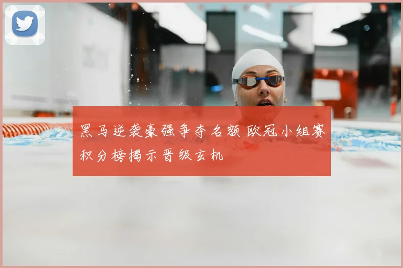 黑马逆袭豪强争夺名额 欧冠小组赛积分榜揭示晋级玄机