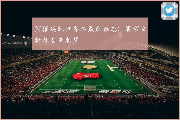 阿根廷队世界杯最新动态：赛程分析与前景展望