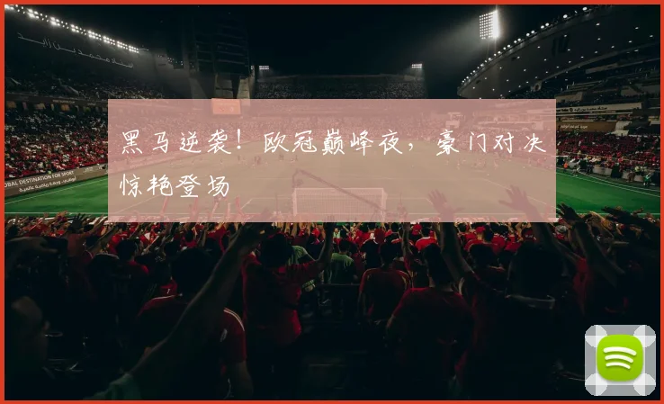 黑马逆袭！欧冠巅峰夜，豪门对决惊艳登场