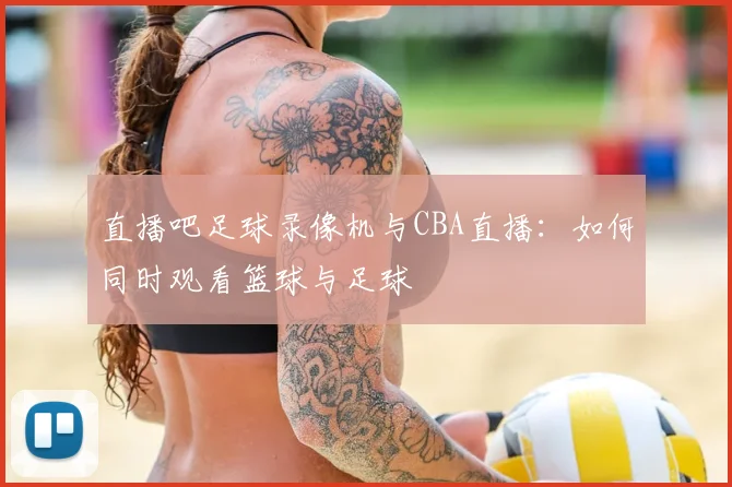 直播吧足球录像机与CBA直播:如何同时观看篮球与足球